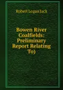 Bowen River Coalfields: Preliminary Report Relating To) - Robert Logan Jack