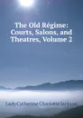 The Old Regime: Courts, Salons, and Theatres, Volume 2 - Lady Catherine Charlotte Jackson
