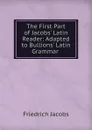 The First Part of Jacobs. Latin Reader: Adapted to Bullions. Latin Grammar . - Jacobs Friedrich