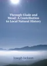 Through Glade and Mead: A Contribution to Local Natural History - Joseph Jackson