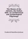 The Shores of the Adriatic, the Italian Side: An Architectural and Archaeological Pilgrimage - Frederick Hamilton Jackson