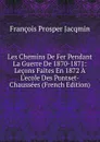 Les Chemins De Fer Pendant La Guerre De 1870-1871: Lecons Faites En 1872 A L.ecole Des Pontset-Chaussees (French Edition) - François Prosper Jacqmin