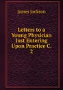 Letters to a Young Physician Just Entering Upon Practice C. 2 - James Jackson