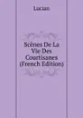 Scenes De La Vie Des Courtisanes (French Edition) - Lucian