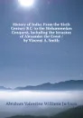 History of India: From the Sixth Century B.C. to the Mohammedan Conquest, Including the Invasion of Alexander the Great / by Vincent A. Smith - Abraham V. W. Jackson