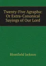Twenty-Five Agrapha: Or Extra-Canonical Sayings of Our Lord - Blomfield Jackson