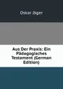 Aus Der Praxis: Ein Padagogisches Testament (German Edition) - Oskar Jäger