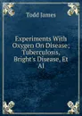 Experiments With Oxygen On Disease; Tuberculosis, Bright.s Disease, Et Al - Todd James