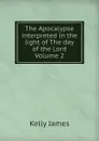 The Apocalypse interpreted in the light of The day of the Lord Volume 2 - Kelly James