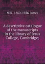 A descriptive catalogue of the manuscripts in the library of Jesus College, Cambridge; - M R. 1862-1936 James