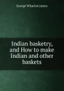 Indian basketry, and How to make Indian and other baskets - James George Wharton