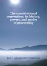 The constitutional convention; its history, powers, and modes of proceeding - John Alexander Jameson