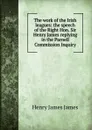 The work of the Irish leagues: the speech of the Right Hon. Sir Henry James replying in the Parnell Commission Inquiry - Henry James James