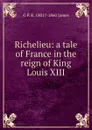 Richelieu: a tale of France in the reign of King Louis XIII - G P. R. 1801?-1860 James