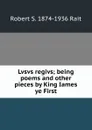 Lvsvs regivs; being poems and other pieces by King Iames ye First - Robert S. 1874-1936 Rait