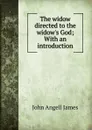 The widow directed to the widow.s God; With an introduction - James John Angell
