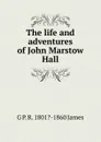 The life and adventures of John Marstow Hall - G P. R. 1801?-1860 James