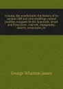 Arizona, the wonderland; the history of its ancient cliff and cave dwellings, ruined pueblos, conquest by the Spaniards, Jesuit and Franciscan . marvels, topography, deserts, mountains, riv - James George Wharton