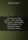 The lesson of the master: The marriage ; The pupil ; Brooksmith ; The solution ; Sir Edmund Orme / By Henry James - Henry James