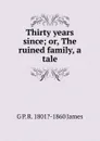 Thirty years since; or, The ruined family, a tale - G P. R. 1801?-1860 James