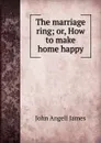 The marriage ring; or, How to make home happy. - James John Angell