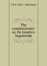 The commissioner: or, De lunatico inquirendo - G P. R. 1801?-1860 James