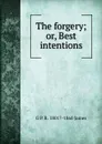 The forgery; or, Best intentions - G P. R. 1801?-1860 James