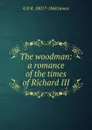 The woodman: a romance of the times of Richard III - G P. R. 1801?-1860 James