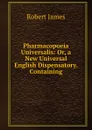 Pharmacopoeia Universalis: Or, a New Universal English Dispensatory. Containing - Robert James