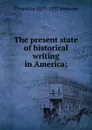 The present state of historical writing in America; - J Franklin 1859-1937 Jameson