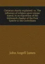 Christian charity explained: or, The influence of religion upon temper stated; in an exposition of the thirteenth chapter of the First Epistle to the Corinthians - James John Angell