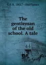 The gentleman of the old school. A tale - G P. R. 1801?-1860 James