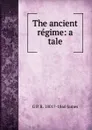 The ancient regime: a tale - G P. R. 1801?-1860 James