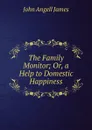 The Family Monitor; Or, a Help to Domestic Happiness - James John Angell