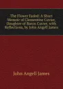 The Flower Faded: A Short Memoir of Clementine Cuvier, Daughter of Baron Cuvier, with Reflections, by John Angell James - James John Angell