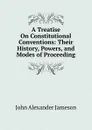 A Treatise On Constitutional Conventions: Their History, Powers, and Modes of Proceeding - John Alexander Jameson