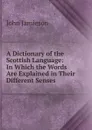 A Dictionary of the Scottish Language: In Which the Words Are Explained in Their Different Senses . - John Jamieson