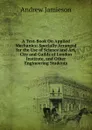 A Text-Book On Applied Mechanics: Specially Arranged for the Use of Science and Art, City and Guilds of London Institute, and Other Engineering Students - Andrew Jamieson