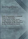 Faith Triumphant: A Funeral Sermon, Preached On Occasion of the Death of Mrs. James. Together with a Brief Memoir of the Deceased, by Her Husband J.a. James. - James John Angell