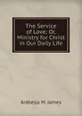 The Service of Love; Or, Ministry for Christ in Our Daily Life - Arabella M. James