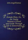 Female Piety: Or, the Young Woman.s Friend and Guide Through Life to Immortality - James John Angell