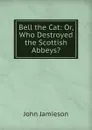 Bell the Cat: Or, Who Destroyed the Scottish Abbeys. - John Jamieson