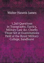 1,260 Questions in Topography, Tactics, Military Law .c. Chiefly Those Set at Examinations Held at the Royal Military College, Sandhurst - Walter Haweis James