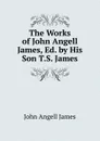 The Works of John Angell James, Ed. by His Son T.S. James. - James John Angell