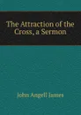 The Attraction of the Cross, a Sermon - James John Angell