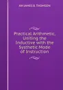 Practical Arithmetic, Uniting the Inductive with the Systhetic Mode of Instruction. - AM JAMES B. THOMSON