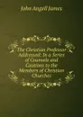 The Christian Professor Addressed: In a Series of Counsels and Cautions to the Members of Christian Churches - James John Angell