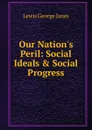 Our Nation.s Peril: Social Ideals . Social Progress - Lewis George Janes