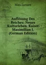 Auflosung Des Reiches: Neues Kulturleben. Kaiser Maximilian I. (German Edition) - Max Jansen