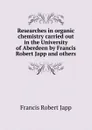 Researches in organic chemistry carried out in the University of Aberdeen by Francis Robert Japp and others - Francis Robert Japp